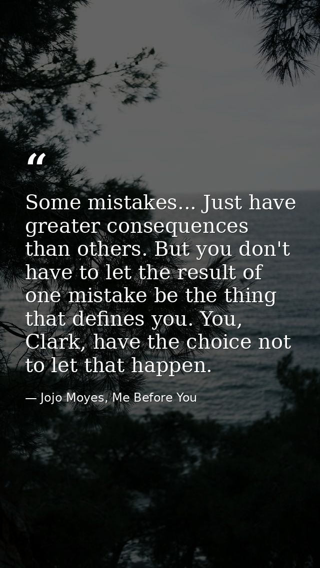 Some mistakes... Just have greater consequences than others. But you don't have to let the result of one mistake be the  — Jojo Moyes, Me Before You