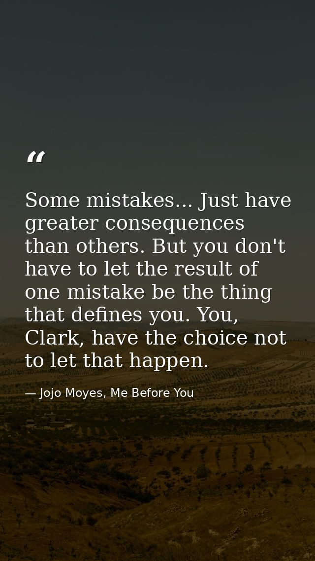 Some mistakes... Just have greater consequences than others. But you don't have to let the result of one mistake be the  — Jojo Moyes, Me Before You