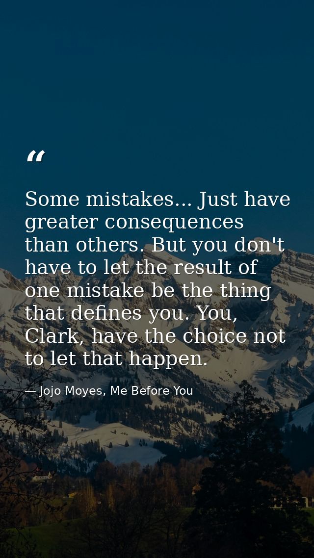 Some mistakes... Just have greater consequences than others. But you don't have to let the result of one mistake be the  — Jojo Moyes, Me Before You