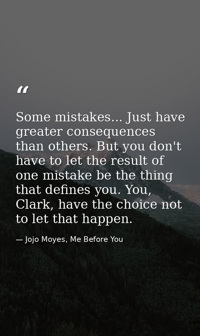 Some mistakes... Just have greater consequences than others. But you don't have to let the result of one mistake be the  — Jojo Moyes, Me Before You