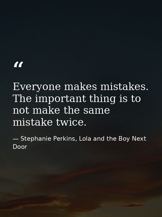 Everyone makes mistakes. The important thing is to not make the same mistake twice. — Stephanie Perkins, Lola and the Boy Next Door