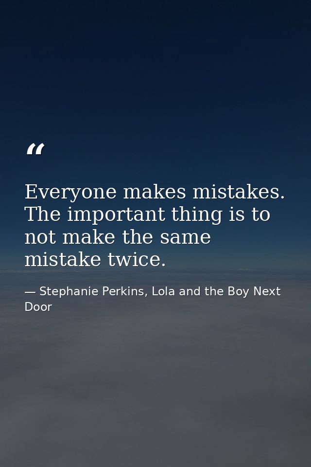 Everyone makes mistakes. The important thing is to not make the same mistake twice. — Stephanie Perkins, Lola and the Boy Next Door