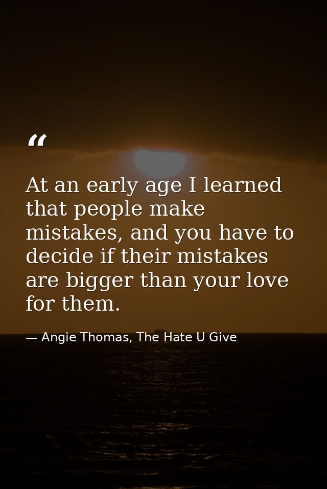 At an early age I learned that people make mistakes, and you have to decide if their mistakes are bigger than your love  — Angie Thomas, The Hate U Give