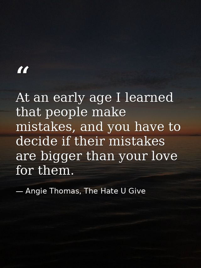 At an early age I learned that people make mistakes, and you have to decide if their mistakes are bigger than your love  — Angie Thomas, The Hate U Give