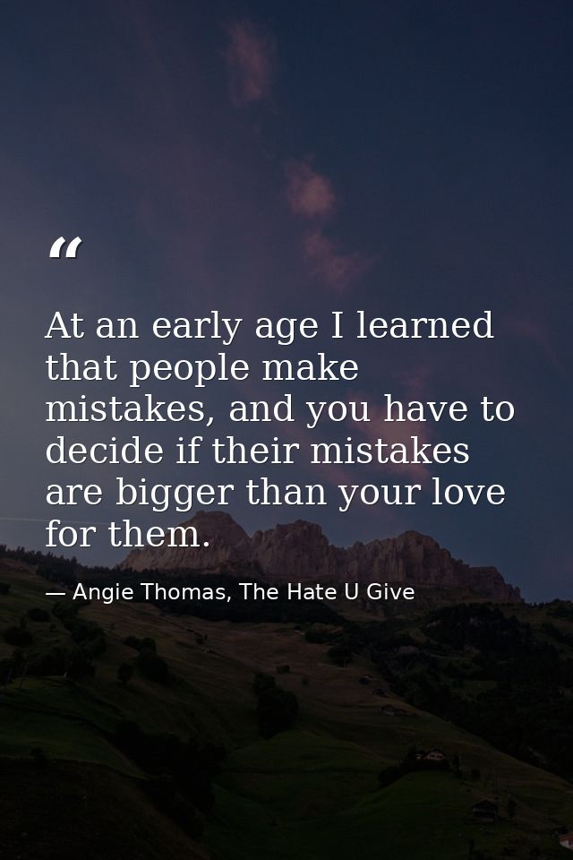 At an early age I learned that people make mistakes, and you have to decide if their mistakes are bigger than your love  — Angie Thomas, The Hate U Give