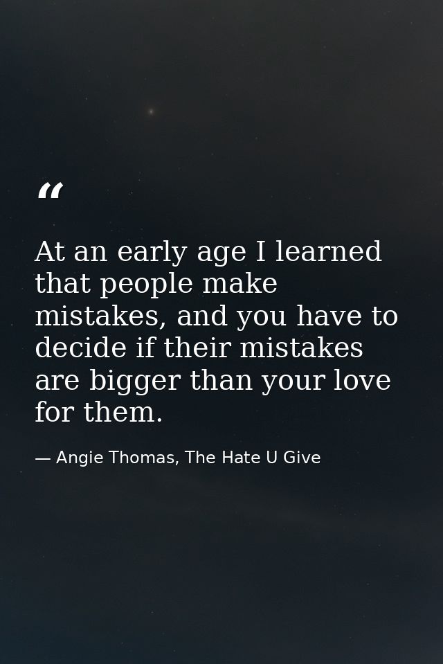 At an early age I learned that people make mistakes, and you have to decide if their mistakes are bigger than your love  — Angie Thomas, The Hate U Give
