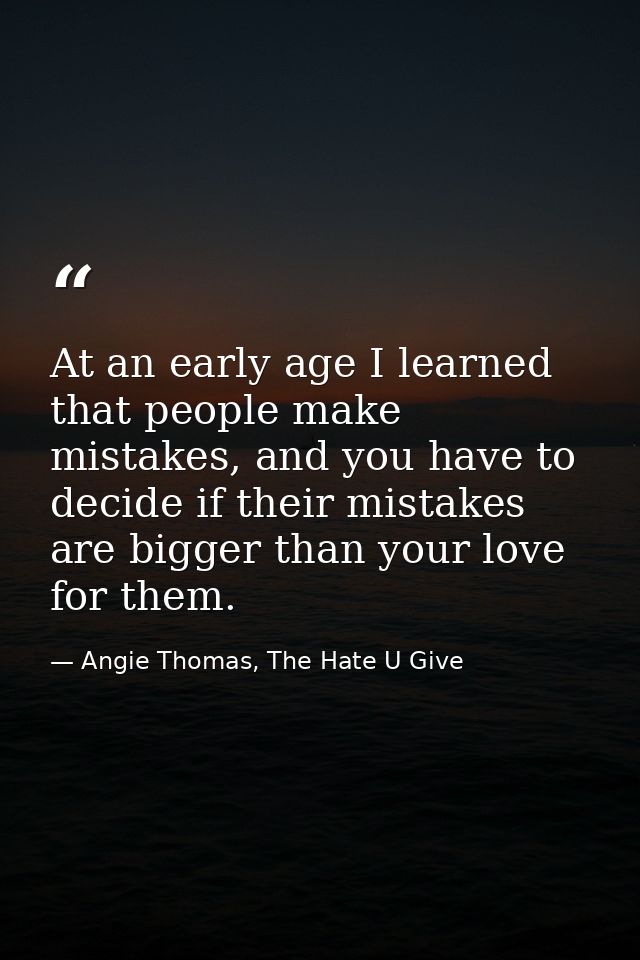 At an early age I learned that people make mistakes, and you have to decide if their mistakes are bigger than your love  — Angie Thomas, The Hate U Give
