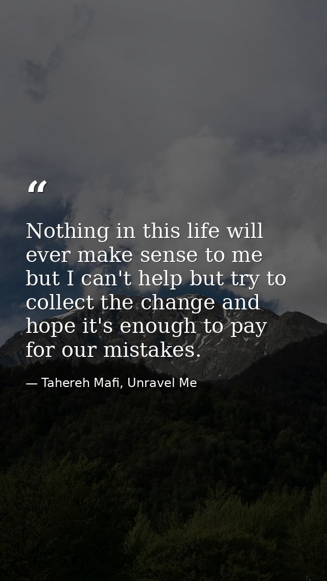 Nothing in this life will ever make sense to me but I can't help but try to collect the change and hope it's enough to p — Tahereh Mafi, Unravel Me
