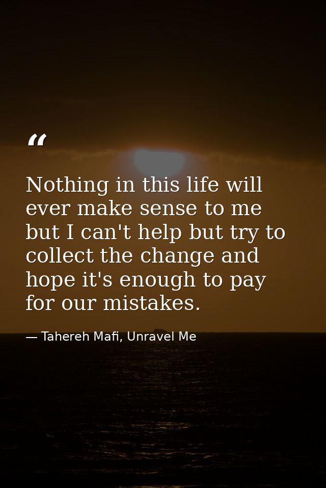 Nothing in this life will ever make sense to me but I can't help but try to collect the change and hope it's enough to p — Tahereh Mafi, Unravel Me