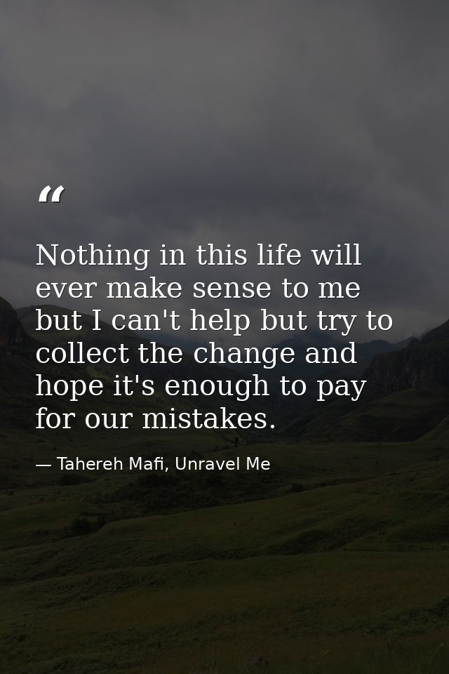 Nothing in this life will ever make sense to me but I can't help but try to collect the change and hope it's enough to p — Tahereh Mafi, Unravel Me