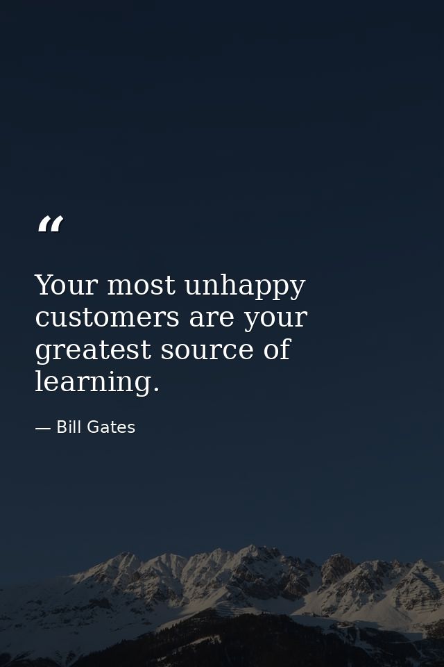 Your most unhappy customers are your greatest source of learning. — Bill Gates