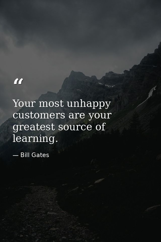 Your most unhappy customers are your greatest source of learning. — Bill Gates