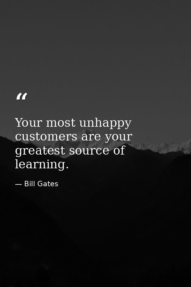 Your most unhappy customers are your greatest source of learning. — Bill Gates