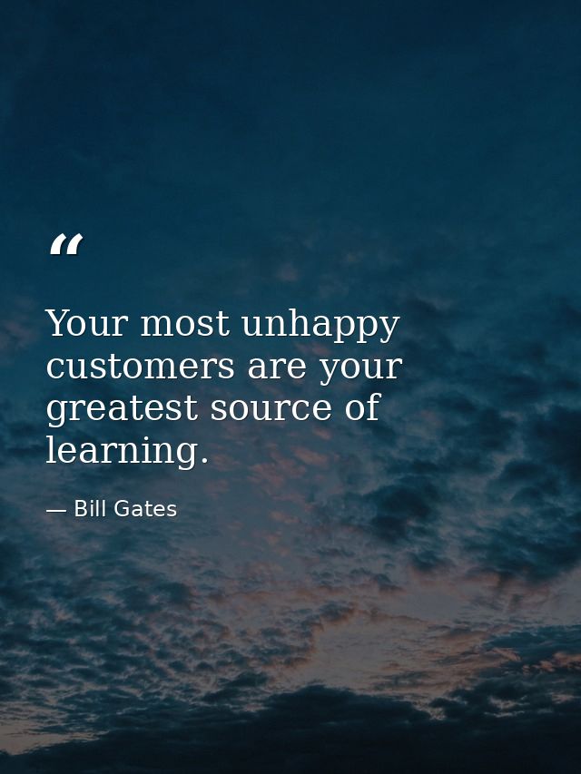 Your most unhappy customers are your greatest source of learning. — Bill Gates