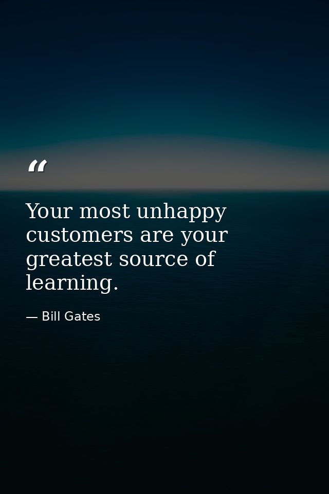 Your most unhappy customers are your greatest source of learning. — Bill Gates