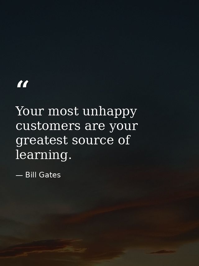 Your most unhappy customers are your greatest source of learning. — Bill Gates
