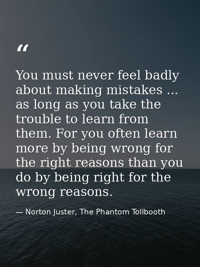 You must never feel badly about making mistakes ... as long as you take the trouble to learn from them. For you often le — Norton Juster, The Phantom Tollbooth