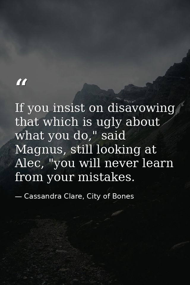 If you insist on disavowing that which is ugly about what you do," said Magnus, still looking at Alec, "you will never l — Cassandra Clare, City of Bones