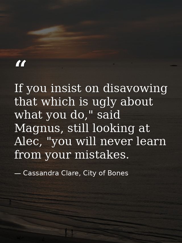 If you insist on disavowing that which is ugly about what you do," said Magnus, still looking at Alec, "you will never l — Cassandra Clare, City of Bones