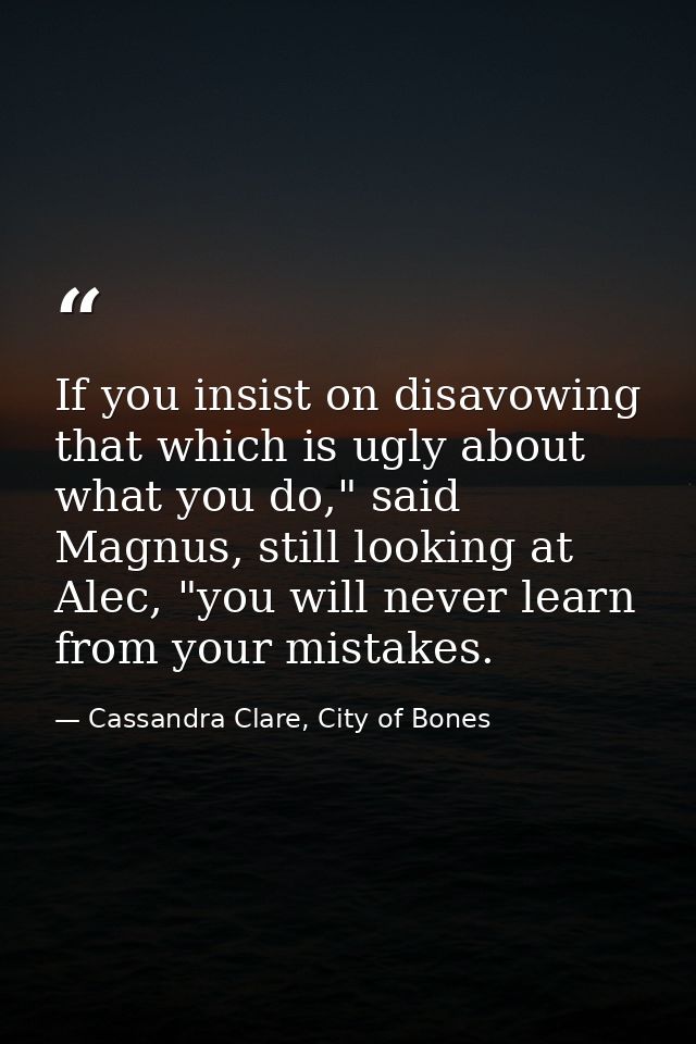 If you insist on disavowing that which is ugly about what you do," said Magnus, still looking at Alec, "you will never l — Cassandra Clare, City of Bones