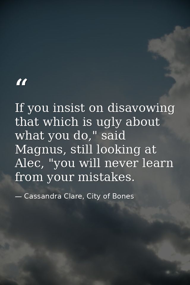 If you insist on disavowing that which is ugly about what you do," said Magnus, still looking at Alec, "you will never l — Cassandra Clare, City of Bones
