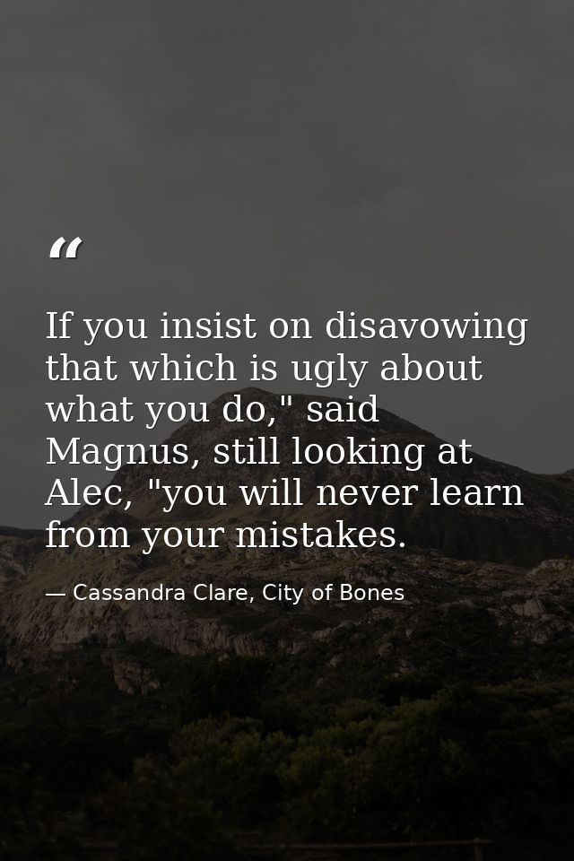 If you insist on disavowing that which is ugly about what you do," said Magnus, still looking at Alec, "you will never l — Cassandra Clare, City of Bones