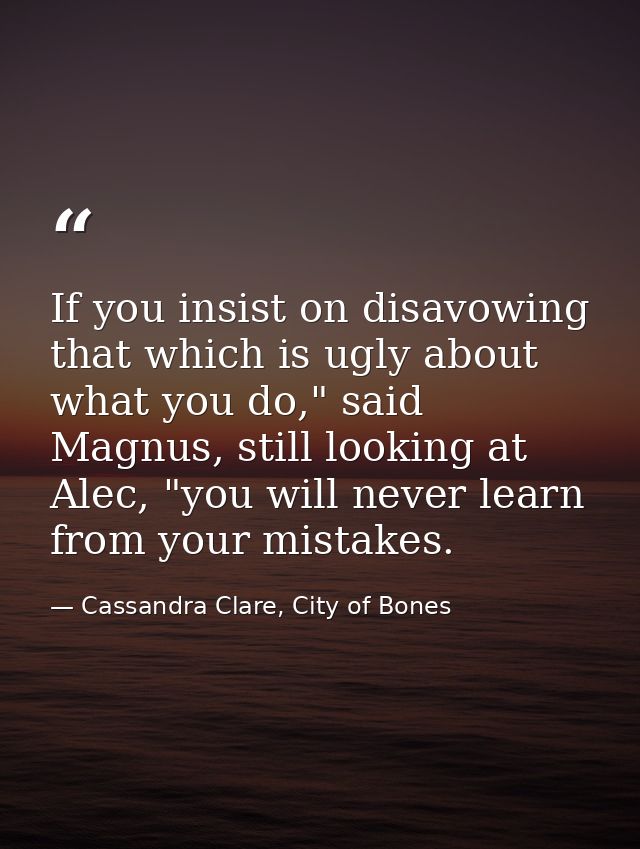 If you insist on disavowing that which is ugly about what you do," said Magnus, still looking at Alec, "you will never l — Cassandra Clare, City of Bones