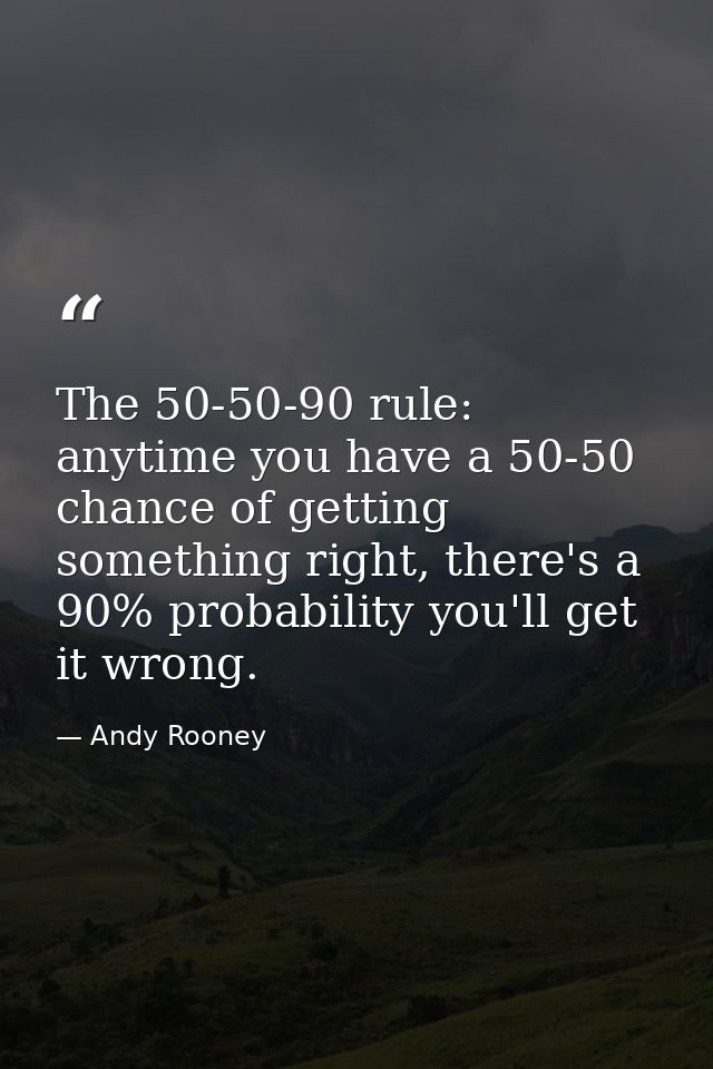 The 50-50-90 rule: anytime you have a 50-50 chance of getting something right, there's a 90% probability you'll get it w — Andy Rooney