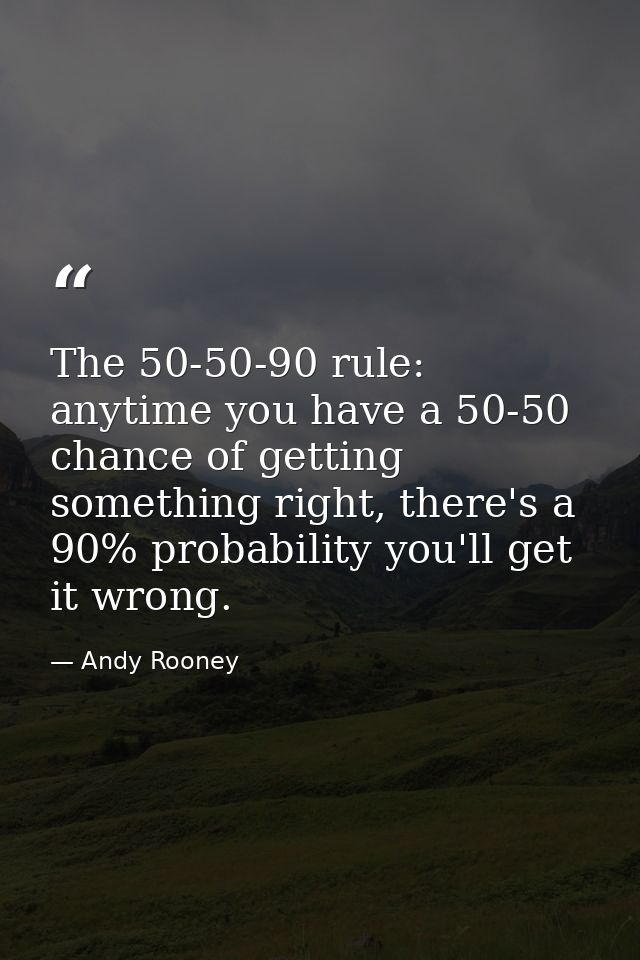 The 50-50-90 rule: anytime you have a 50-50 chance of getting something right, there's a 90% probability you'll get it w — Andy Rooney