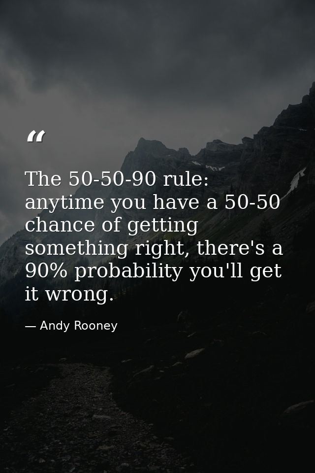 The 50-50-90 rule: anytime you have a 50-50 chance of getting something right, there's a 90% probability you'll get it w — Andy Rooney