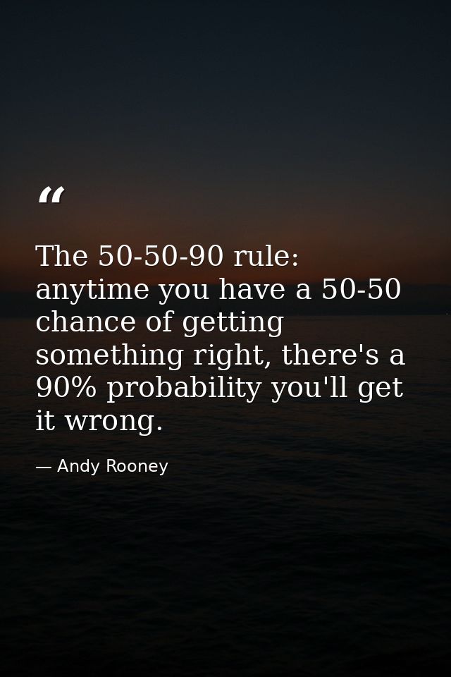 The 50-50-90 rule: anytime you have a 50-50 chance of getting something right, there's a 90% probability you'll get it w — Andy Rooney
