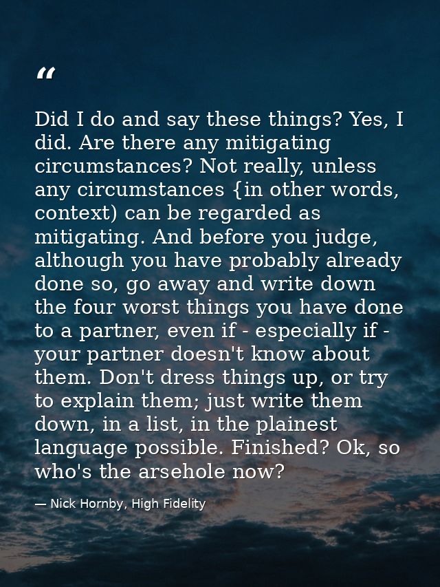 Did I do and say these things? Yes, I did. Are there any mitigating circumstances? Not really, unless any circumstances  — Nick Hornby, High Fidelity