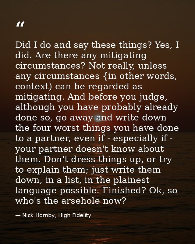 Did I do and say these things? Yes, I did. Are there any mitigating circumstances? Not really, unless any circumstances  — Nick Hornby, High Fidelity
