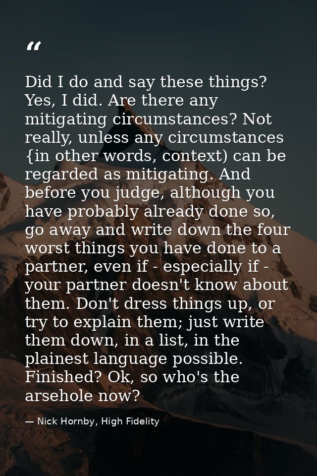 Did I do and say these things? Yes, I did. Are there any mitigating circumstances? Not really, unless any circumstances  — Nick Hornby, High Fidelity