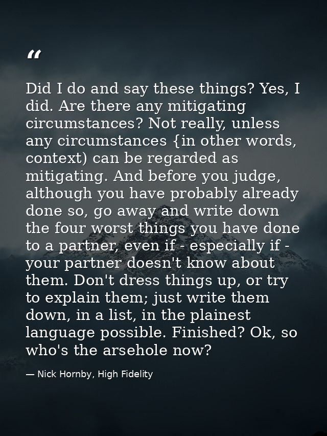 Did I do and say these things? Yes, I did. Are there any mitigating circumstances? Not really, unless any circumstances  — Nick Hornby, High Fidelity