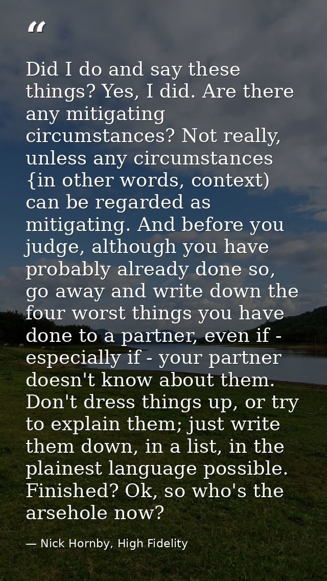 Did I do and say these things? Yes, I did. Are there any mitigating circumstances? Not really, unless any circumstances  — Nick Hornby, High Fidelity