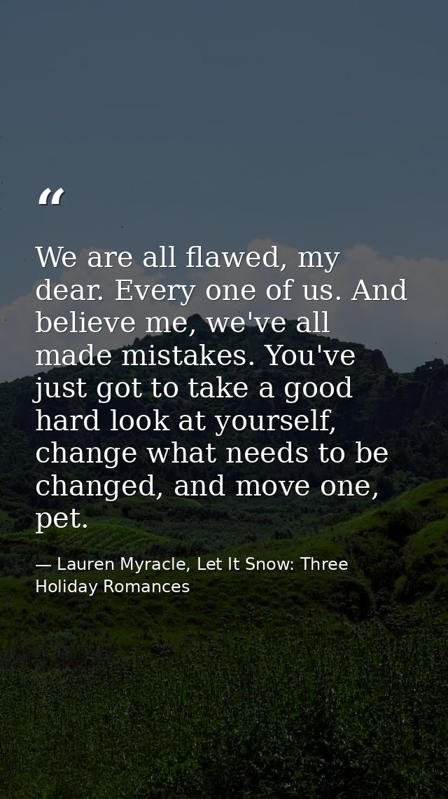 We are all flawed, my dear. Every one of us. And believe me, we've all made mistakes. You've just got to take a good har — Lauren Myracle, Let It Snow: Three Holiday Romances