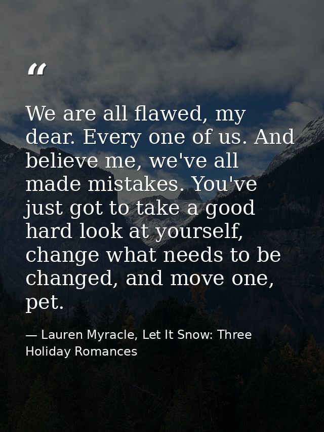 We are all flawed, my dear. Every one of us. And believe me, we've all made mistakes. You've just got to take a good har — Lauren Myracle, Let It Snow: Three Holiday Romances