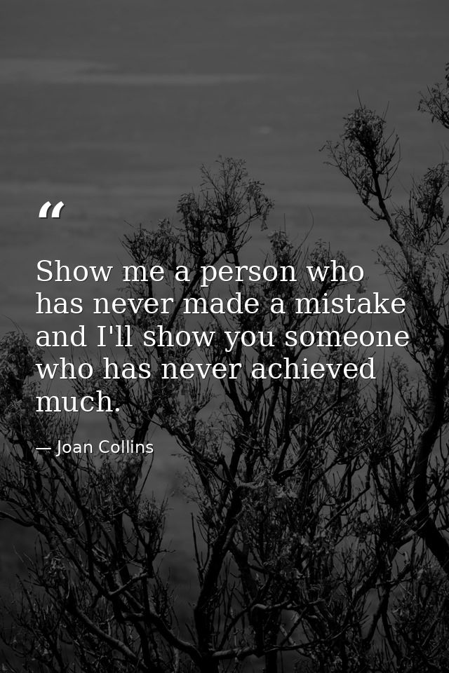 Show me a person who has never made a mistake and I'll show you someone who has never achieved much. — Joan Collins