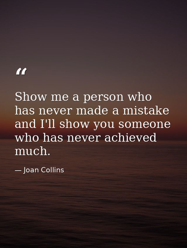 Show me a person who has never made a mistake and I'll show you someone who has never achieved much. — Joan Collins