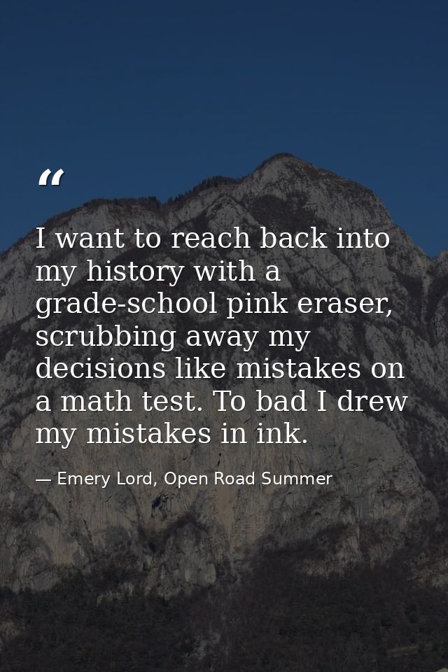 I want to reach back into my history with a grade-school pink eraser, scrubbing away my decisions like mistakes on a mat — Emery Lord, Open Road Summer