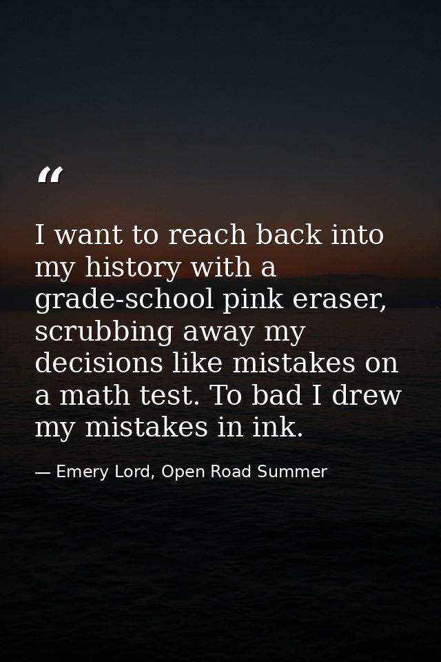I want to reach back into my history with a grade-school pink eraser, scrubbing away my decisions like mistakes on a mat — Emery Lord, Open Road Summer