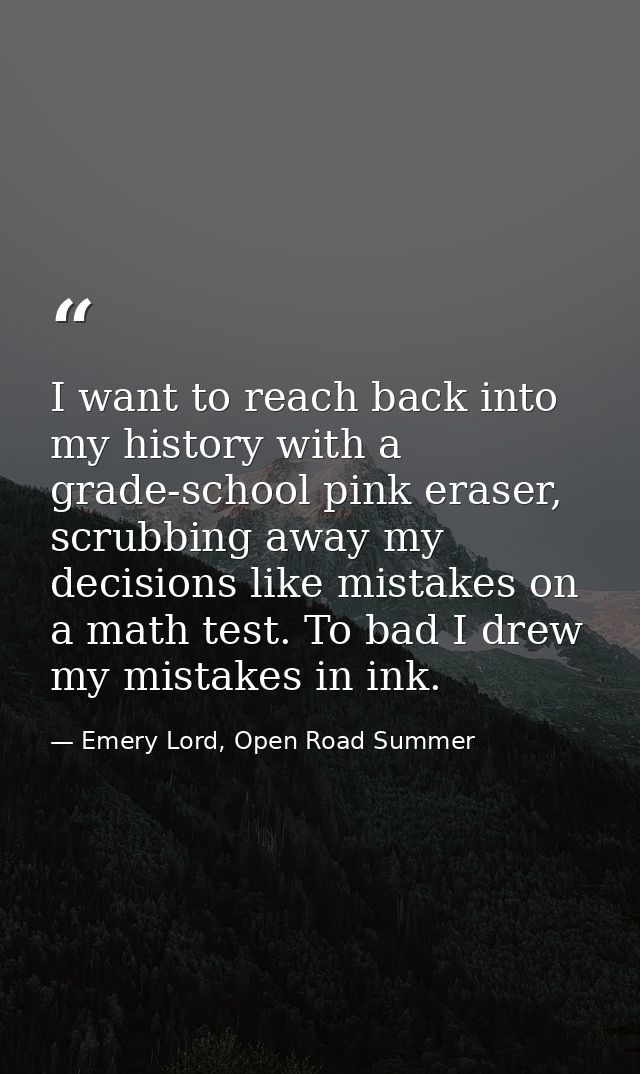 I want to reach back into my history with a grade-school pink eraser, scrubbing away my decisions like mistakes on a mat — Emery Lord, Open Road Summer