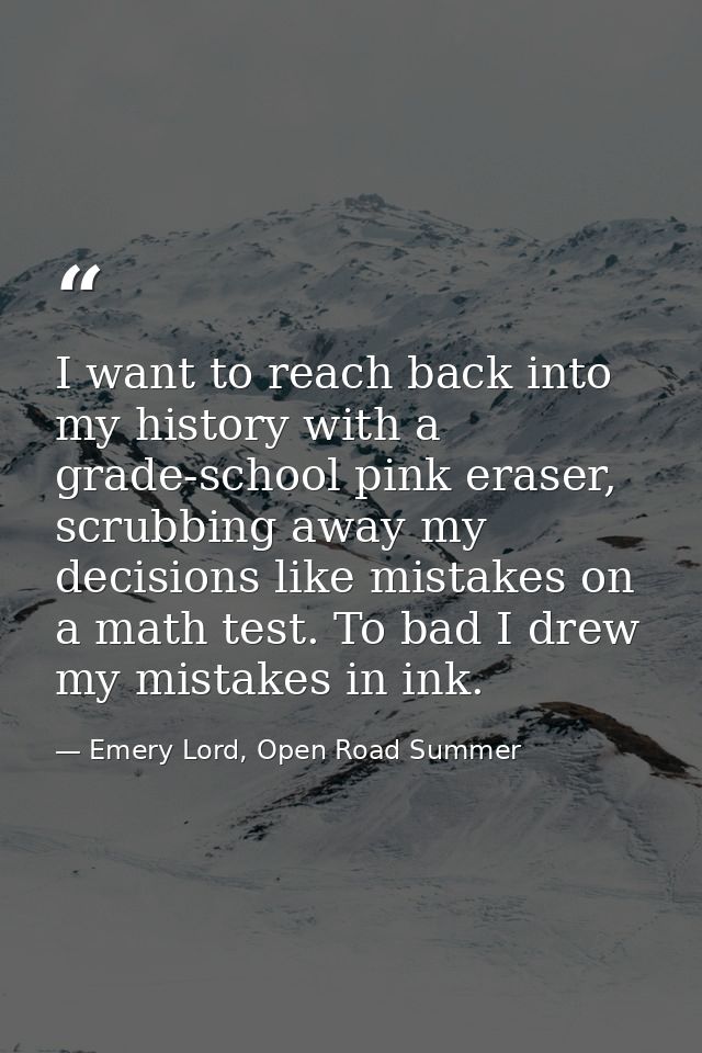 I want to reach back into my history with a grade-school pink eraser, scrubbing away my decisions like mistakes on a mat — Emery Lord, Open Road Summer