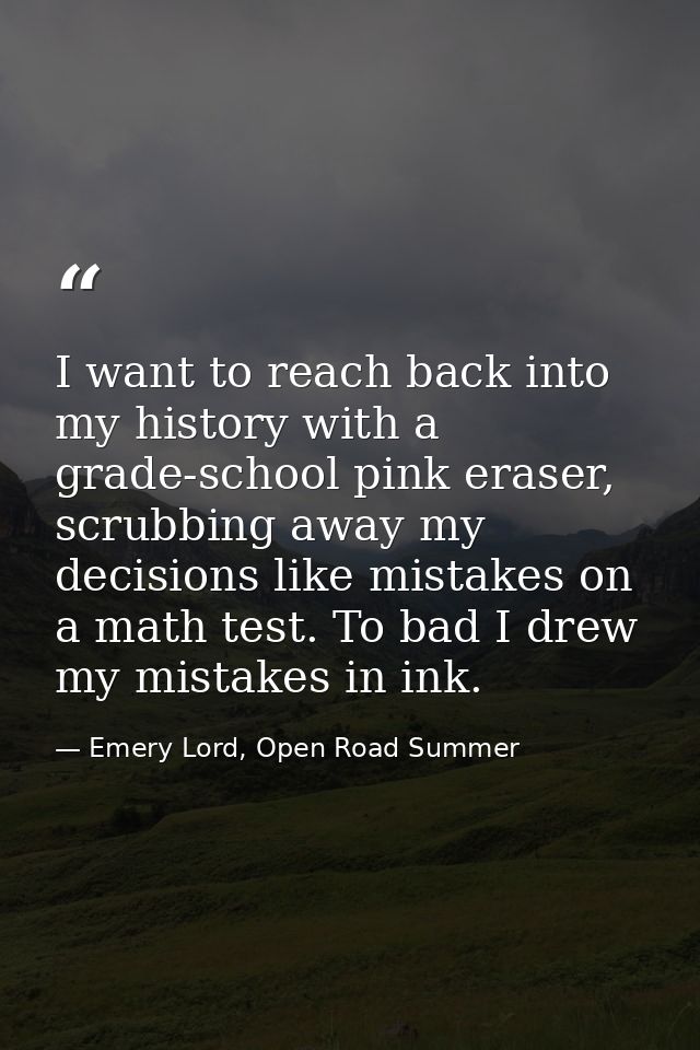 I want to reach back into my history with a grade-school pink eraser, scrubbing away my decisions like mistakes on a mat — Emery Lord, Open Road Summer