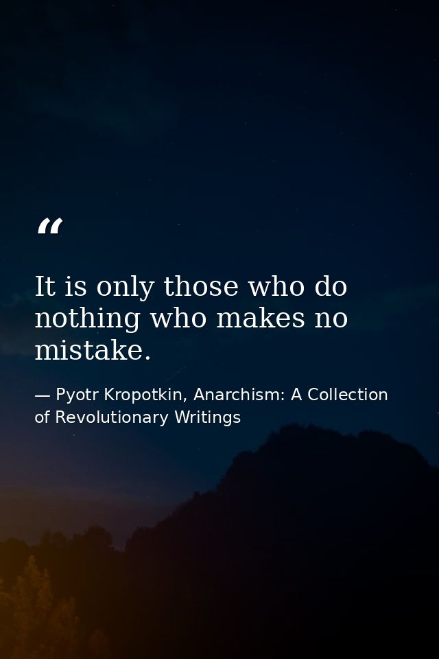 It is only those who do nothing who makes no mistake. — Pyotr Kropotkin, Anarchism: A Collection of Revolutionary Writings
