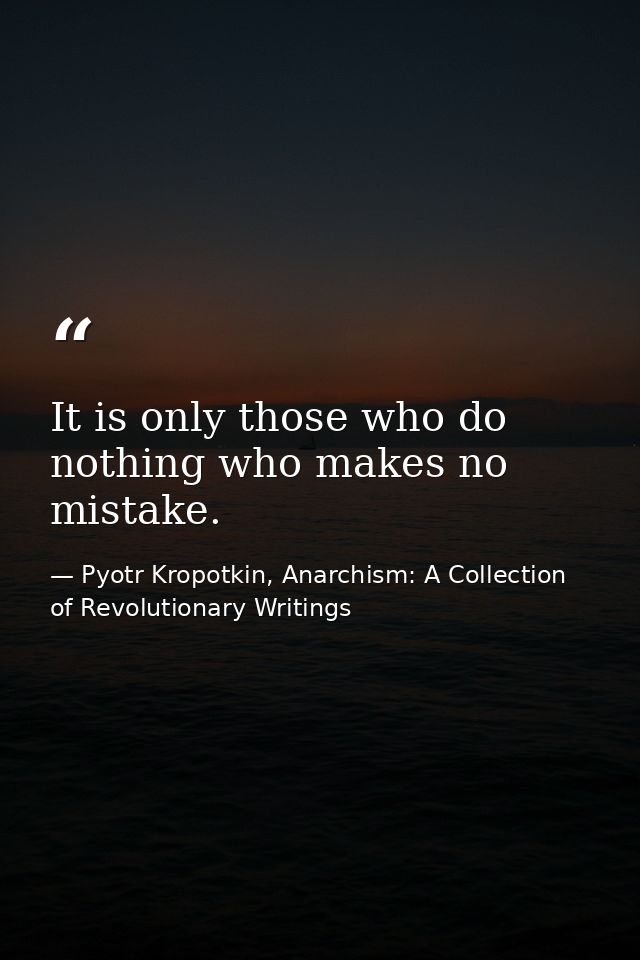 It is only those who do nothing who makes no mistake. — Pyotr Kropotkin, Anarchism: A Collection of Revolutionary Writings