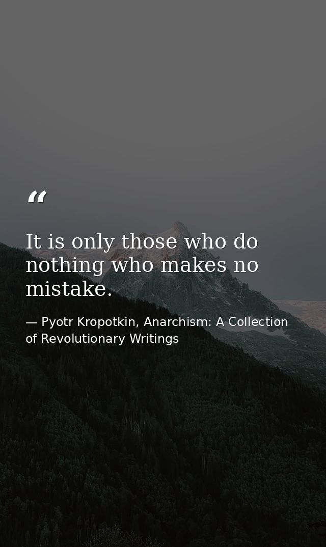 It is only those who do nothing who makes no mistake. — Pyotr Kropotkin, Anarchism: A Collection of Revolutionary Writings