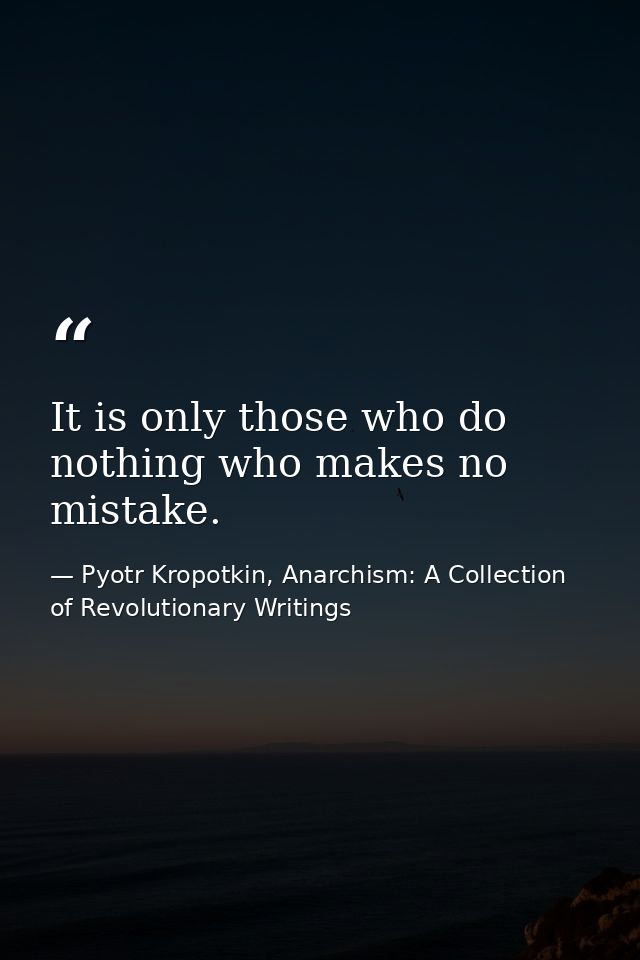 It is only those who do nothing who makes no mistake. — Pyotr Kropotkin, Anarchism: A Collection of Revolutionary Writings