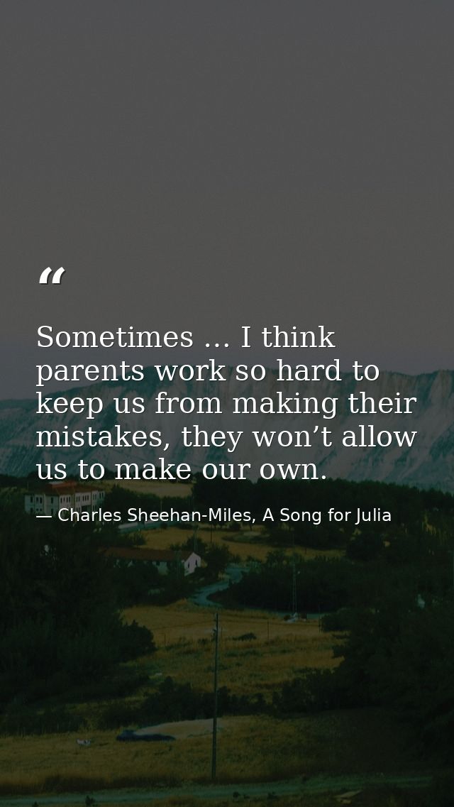 Sometimes … I think parents work so hard to keep us from making their mistakes, they won’t allow us to make our own. — Charles Sheehan-Miles, A Song for Julia